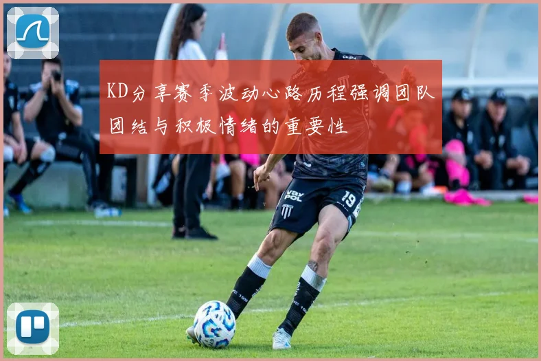 KD分享赛季波动心路历程强调团队团结与积极情绪的重要性
