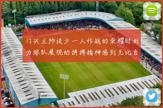 门兴主帅谈少一人作战的荣耀时刻为球队展现的拼搏精神感到无比自豪