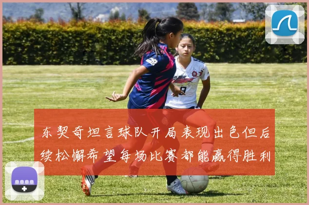 东契奇坦言球队开局表现出色但后续松懈希望每场比赛都能赢得胜利