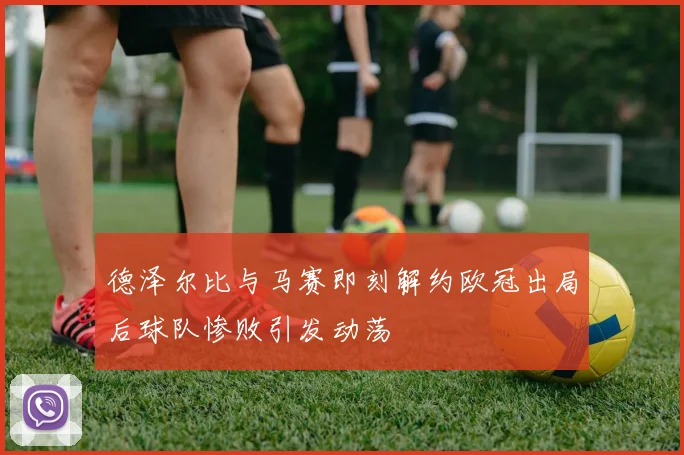 德泽尔比与马赛即刻解约欧冠出局后球队惨败引发动荡