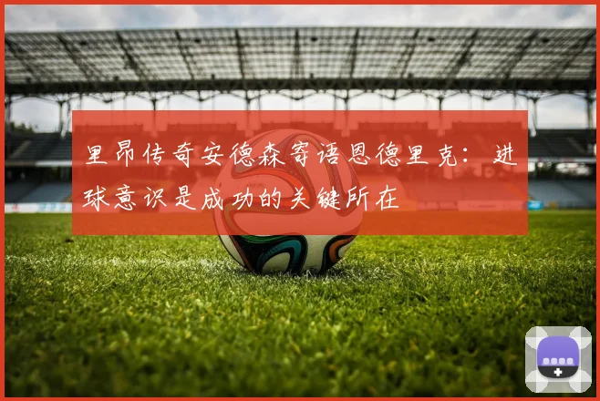 里昂传奇安德森寄语恩德里克：进球意识是成功的关键所在