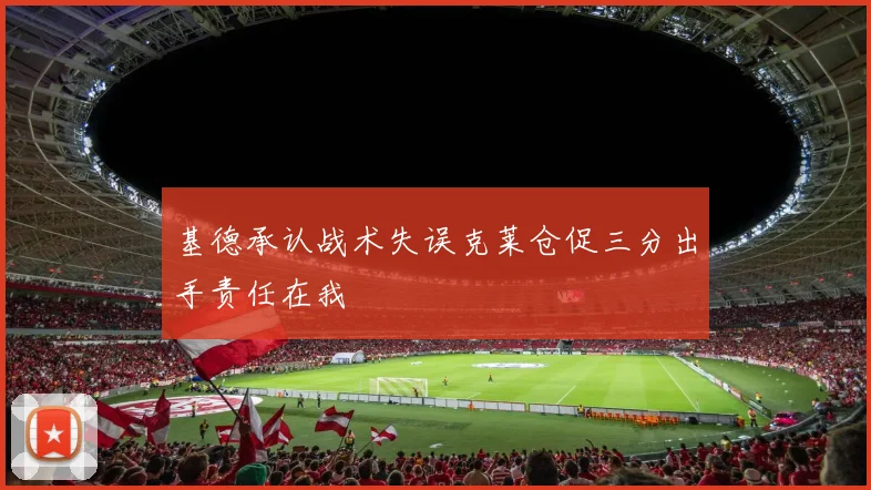 基德承认战术失误克莱仓促三分出手责任在我
