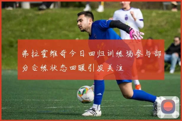 弗拉霍维奇今日回归训练场参与部分合练状态回暖引发关注
