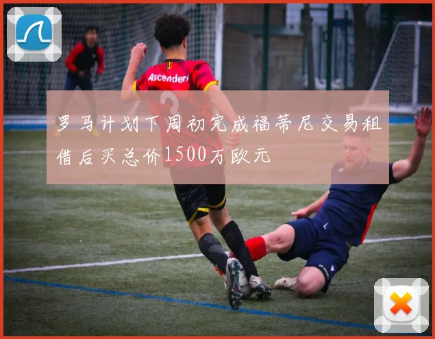 罗马计划下周初完成福蒂尼交易租借后买总价1500万欧元