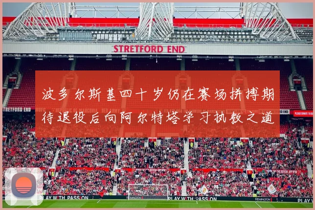 波多尔斯基四十岁仍在赛场拼搏期待退役后向阿尔特塔学习执教之道