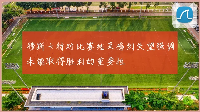 穆斯卡特对比赛结果感到失望强调未能取得胜利的重要性