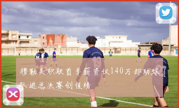 穆勒美职联首季薪资仅140万却助球队进总决赛创佳绩