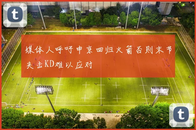 媒体人呼吁申京回归火箭否则末节夹击KD难以应对