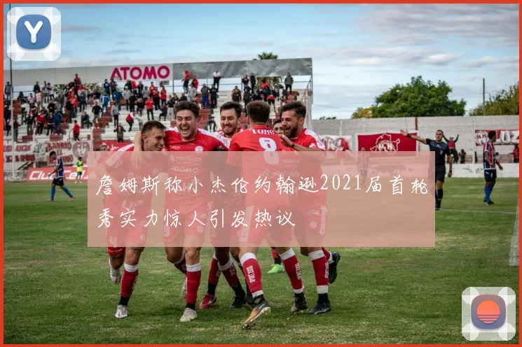 詹姆斯称小杰伦约翰逊2021届首轮秀实力惊人引发热议