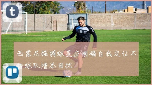 西蒙尼强调球星应明确自我定位不为球队增添困扰