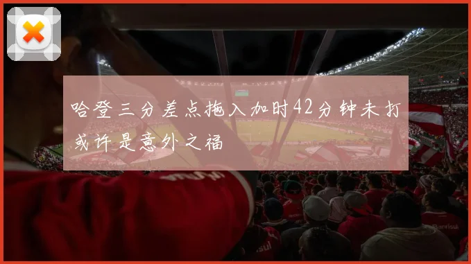 哈登三分差点拖入加时42分钟未打或许是意外之福