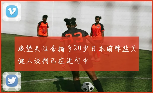 狼堡关注奈梅亨20岁日本前锋盐贝健人谈判已在进行中