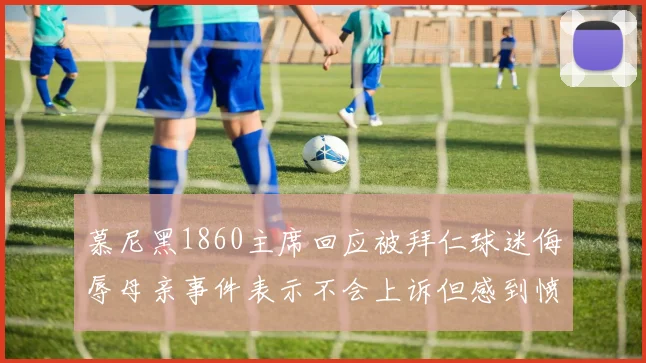 慕尼黑1860主席回应被拜仁球迷侮辱母亲事件表示不会上诉但感到愤怒