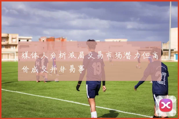 媒体人分析浓眉交易市场潜力但高价成交并非易事
