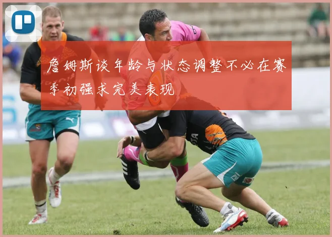 詹姆斯谈年龄与状态调整不必在赛季初强求完美表现