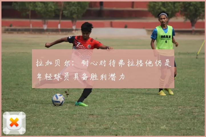 拉加贝尔：耐心对待弗拉格他仍是年轻球员具备胜利潜力