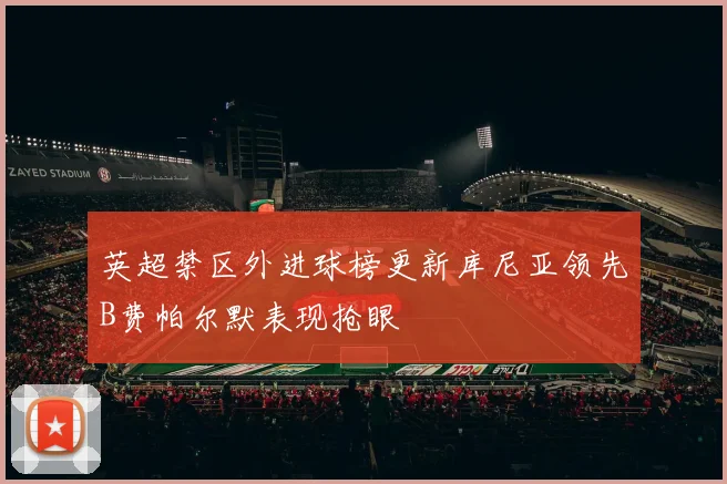 英超禁区外进球榜更新库尼亚领先B费帕尔默表现抢眼