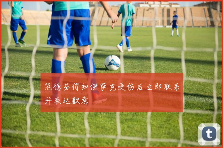 范德芬得知伊萨克受伤后立即联系并表达歉意