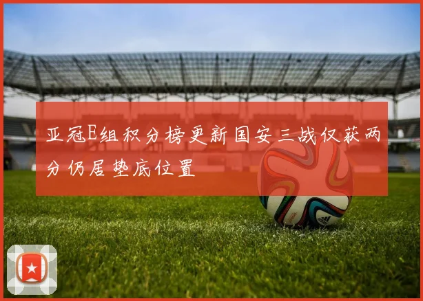 亚冠E组积分榜更新国安三战仅获两分仍居垫底位置